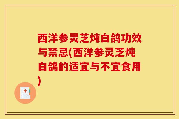西洋参灵芝炖白鸽功效与禁忌(西洋参灵芝炖白鸽的适宜与不宜食用)-第1张图片-灵芝之家 西洋参灵芝炖白鸽功效与禁忌(西洋参灵芝炖白鸽的适宜与不宜食用)-第1张图片-灵芝之家