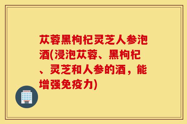 苁蓉黑枸杞灵芝人参泡酒(浸泡苁蓉、黑枸杞、灵芝和人参的酒，能增强免疫力)-第1张图片-灵芝之家