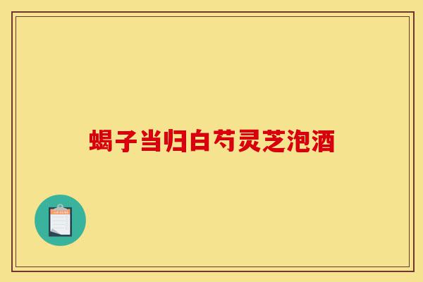 蝎子当归白芍灵芝泡酒-第1张图片-灵芝之家