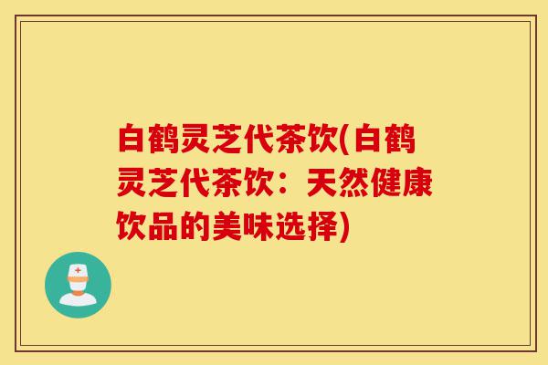 白鹤灵芝代茶饮(白鹤灵芝代茶饮：天然健康饮品的美味选择)-第1张图片-灵芝之家