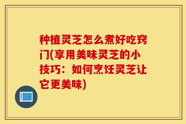 种植灵芝怎么煮好吃窍门(享用美味灵芝的小技巧:如何烹饪灵芝让它更美味)-第1张图片-灵芝之家 种植灵芝怎么煮好吃窍门(享用美味灵芝的小技巧:如何烹饪灵芝让它更美味)-第1张图片-灵芝之家