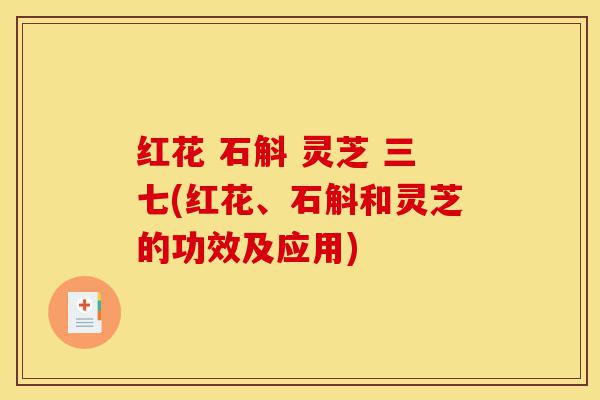 红花 石斛 灵芝 三七(红花、石斛和灵芝的功效及应用)-第1张图片-灵芝之家 红花 石斛 灵芝 三七(红花、石斛和灵芝的功效及应用)-第1张图片-灵芝之家