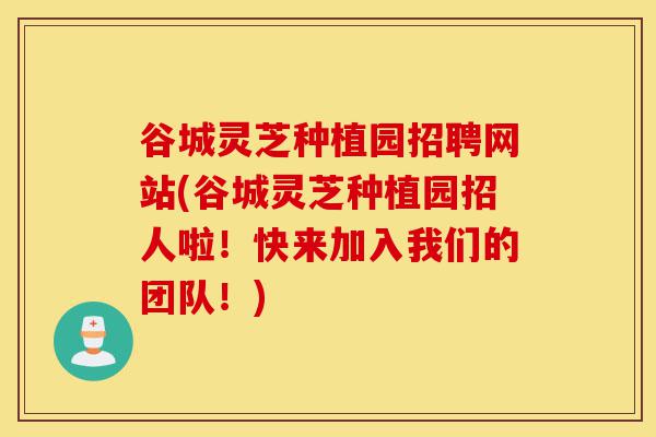 谷城灵芝种植园招聘网站(谷城灵芝种植园招人啦!快来加入我们的团队!)-第1张图片-灵芝之家 谷城灵芝种植园招聘网站(谷城灵芝种植园招人啦!快来加入我们的团队!)-第1张图片-灵芝之家