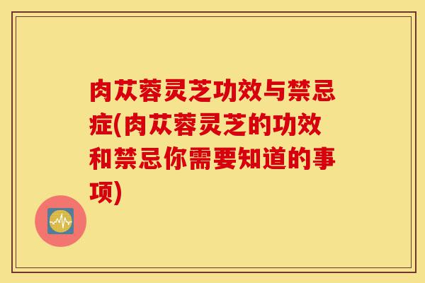 肉苁蓉灵芝功效与禁忌症(肉苁蓉灵芝的功效和禁忌你需要知道的事项)-第1张图片-灵芝之家 肉苁蓉灵芝功效与禁忌症(肉苁蓉灵芝的功效和禁忌你需要知道的事项)-第1张图片-灵芝之家