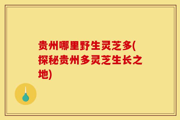 贵州哪里野生灵芝多(探秘贵州多灵芝生长之地)-第1张图片-灵芝之家 贵州哪里野生灵芝多(探秘贵州多灵芝生长之地)-第1张图片-灵芝之家