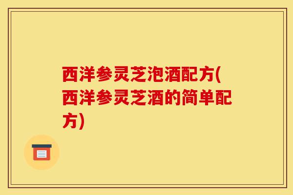 西洋参灵芝泡酒配方(西洋参灵芝酒的简单配方)-第1张图片-灵芝之家 西洋参灵芝泡酒配方(西洋参灵芝酒的简单配方)-第1张图片-灵芝之家
