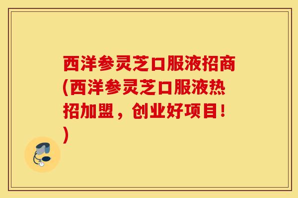 西洋参灵芝口服液招商(西洋参灵芝口服液热招加盟，创业好项目！)-第1张图片-灵芝之家