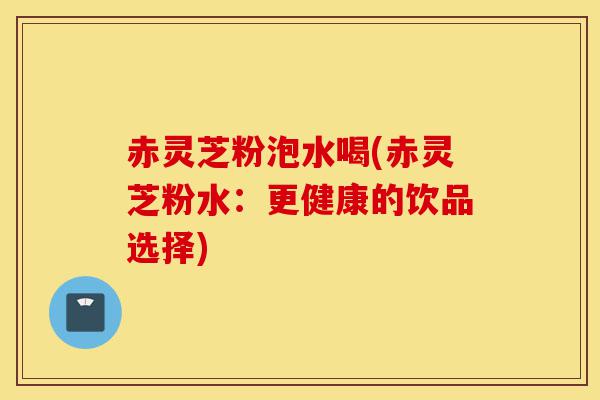 赤灵芝粉泡水喝(赤灵芝粉水:更健康的饮品选择)-第1张图片-灵芝之家 赤灵芝粉泡水喝(赤灵芝粉水:更健康的饮品选择)-第1张图片-灵芝之家