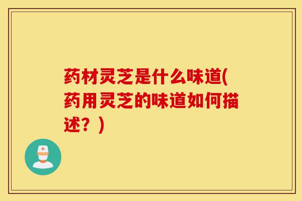 药材灵芝是什么味道(药用灵芝的味道如何描述?)-第1张图片-灵芝之家 药材灵芝是什么味道(药用灵芝的味道如何描述?)-第1张图片-灵芝之家