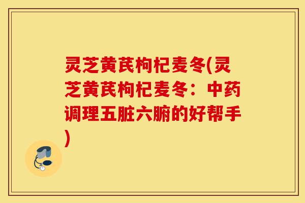 灵芝黄芪枸杞麦冬(灵芝黄芪枸杞麦冬:中药调理五脏六腑的好帮手)-第1张图片-灵芝之家 灵芝黄芪枸杞麦冬(灵芝黄芪枸杞麦冬:中药调理五脏六腑的好帮手)-第1张图片-灵芝之家
