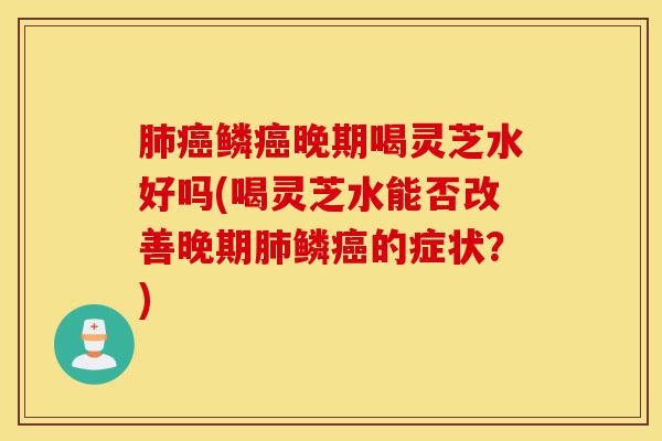 肺癌鳞癌晚期喝灵芝水好吗(喝灵芝水能否改善晚期肺鳞癌的症状?)-第1张图片-灵芝之家 肺癌鳞癌晚期喝灵芝水好吗(喝灵芝水能否改善晚期肺鳞癌的症状?)-第1张图片-灵芝之家