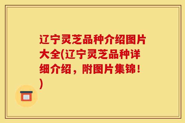 辽宁灵芝品种介绍图片大全(辽宁灵芝品种详细介绍,附图片集锦!)-第1张图片-灵芝之家 辽宁灵芝品种介绍图片大全(辽宁灵芝品种详细介绍,附图片集锦!)-第1张图片-灵芝之家