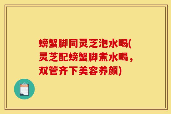 螃蟹脚同灵芝泡水喝(灵芝配螃蟹脚煮水喝，双管齐下美容养颜)-第1张图片-灵芝之家