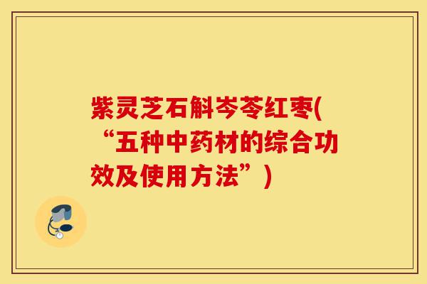 紫灵芝石斛岑苓红枣(“五种中药材的综合功效及使用方法”)-第1张图片-灵芝之家 紫灵芝石斛岑苓红枣(“五种中药材的综合功效及使用方法”)-第1张图片-灵芝之家