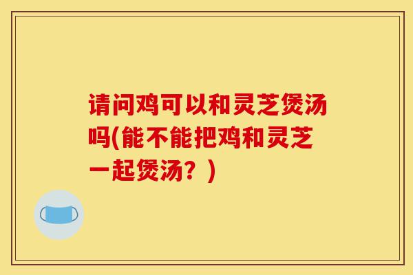 请问鸡可以和灵芝煲汤吗(能不能把鸡和灵芝一起煲汤?)-第1张图片-灵芝之家 请问鸡可以和灵芝煲汤吗(能不能把鸡和灵芝一起煲汤?)-第1张图片-灵芝之家