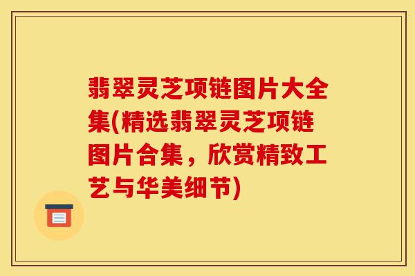 翡翠灵芝项链图片大全集(精选翡翠灵芝项链图片合集,欣赏精致工艺与华美细节)-第1张图片-灵芝之家 翡翠灵芝项链图片大全集(精选翡翠灵芝项链图片合集,欣赏精致工艺与华美细节)-第1张图片-灵芝之家