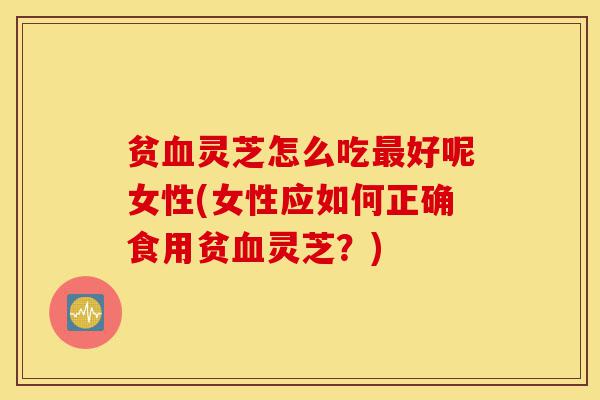 贫血灵芝怎么吃最好呢女性(女性应如何正确食用贫血灵芝?)-第1张图片-灵芝之家 贫血灵芝怎么吃最好呢女性(女性应如何正确食用贫血灵芝?)-第1张图片-灵芝之家