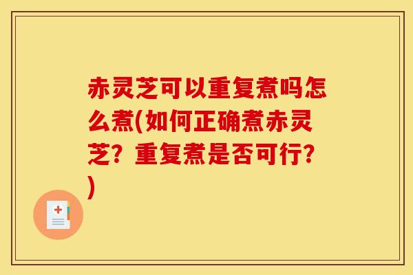 赤灵芝可以重复煮吗怎么煮(如何正确煮赤灵芝？重复煮是否可行？)-第1张图片-灵芝之家