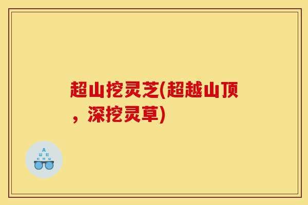 超山挖灵芝(超越山顶,深挖灵草)-第1张图片-灵芝之家 超山挖灵芝(超越山顶,深挖灵草)-第1张图片-灵芝之家