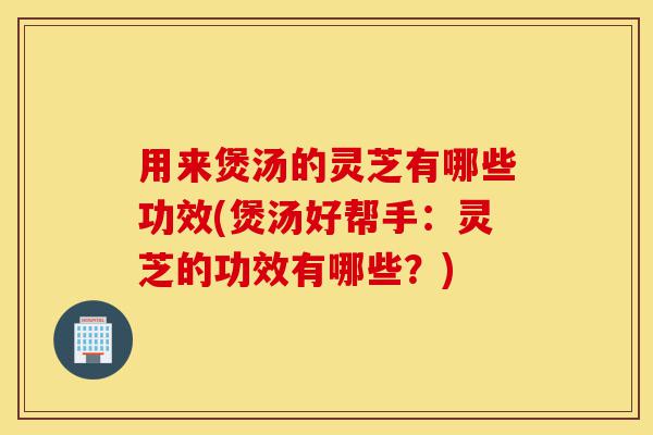 用来煲汤的灵芝有哪些功效(煲汤好帮手:灵芝的功效有哪些?)-第1张图片-灵芝之家 用来煲汤的灵芝有哪些功效(煲汤好帮手:灵芝的功效有哪些?)-第1张图片-灵芝之家