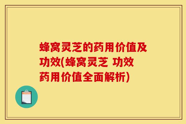 蜂窝灵芝的药用价值及功效(蜂窝灵芝 功效药用价值全面解析)-第1张图片-灵芝之家