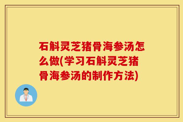 石斛灵芝猪骨海参汤怎么做(学习石斛灵芝猪骨海参汤的制作方法)-第1张图片-灵芝之家 石斛灵芝猪骨海参汤怎么做(学习石斛灵芝猪骨海参汤的制作方法)-第1张图片-灵芝之家