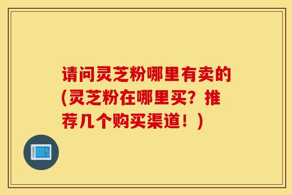 请问灵芝粉哪里有卖的(灵芝粉在哪里买?推荐几个购买渠道!)-第1张图片-灵芝之家 请问灵芝粉哪里有卖的(灵芝粉在哪里买?推荐几个购买渠道!)-第1张图片-灵芝之家