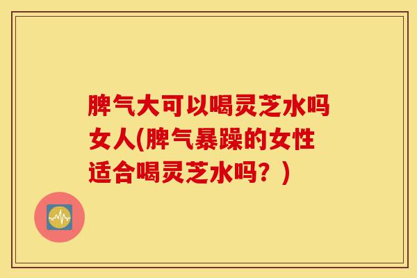 脾气大可以喝灵芝水吗女人(脾气暴躁的女性适合喝灵芝水吗?)-第1张图片-灵芝之家 脾气大可以喝灵芝水吗女人(脾气暴躁的女性适合喝灵芝水吗?)-第1张图片-灵芝之家