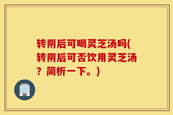 转阴后可喝灵芝汤吗(转阴后可否饮用灵芝汤？简析一下。)-第1张图片-灵芝之家