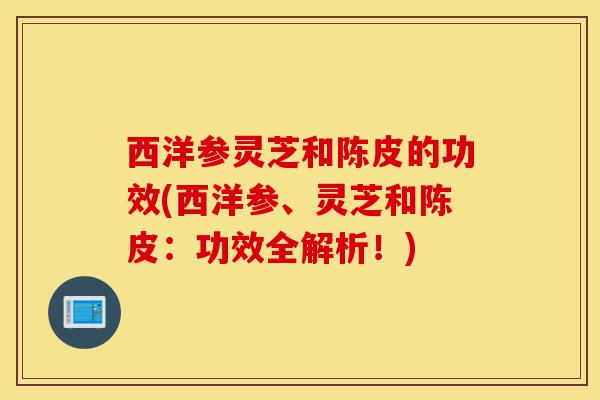 西洋参灵芝和陈皮的功效(西洋参、灵芝和陈皮:功效全解析!)-第1张图片-灵芝之家 西洋参灵芝和陈皮的功效(西洋参、灵芝和陈皮:功效全解析!)-第1张图片-灵芝之家