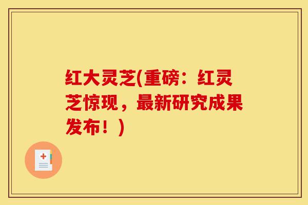 红大灵芝(重磅:红灵芝惊现,最新研究成果发布!)-第1张图片-灵芝之家 红大灵芝(重磅:红灵芝惊现,最新研究成果发布!)-第1张图片-灵芝之家
