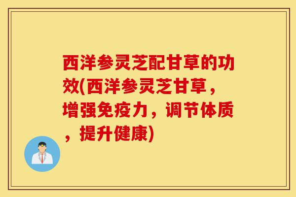 西洋参灵芝配甘草的功效(西洋参灵芝甘草,增强免疫力,调节体质,提升健康)-第1张图片-灵芝之家 西洋参灵芝配甘草的功效(西洋参灵芝甘草,增强免疫力,调节体质,提升健康)-第1张图片-灵芝之家