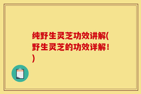 纯野生灵芝功效讲解(野生灵芝的功效详解!)-第1张图片-灵芝之家 纯野生灵芝功效讲解(野生灵芝的功效详解!)-第1张图片-灵芝之家