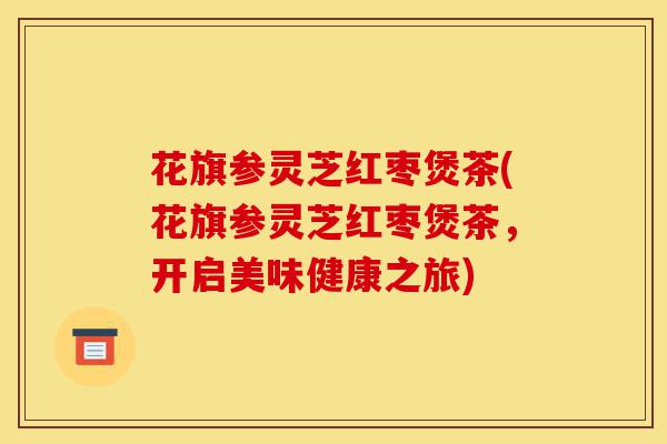 花旗参灵芝红枣煲茶(花旗参灵芝红枣煲茶，开启美味健康之旅)-第1张图片-灵芝之家