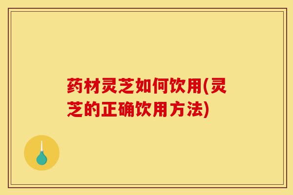 药材灵芝如何饮用(灵芝的正确饮用方法)-第1张图片-灵芝之家 药材灵芝如何饮用(灵芝的正确饮用方法)-第1张图片-灵芝之家