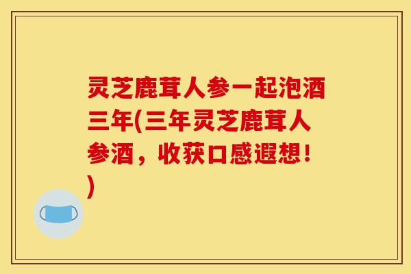 灵芝鹿茸人参一起泡酒三年(三年灵芝鹿茸人参酒，收获口感遐想！)-第1张图片-灵芝之家