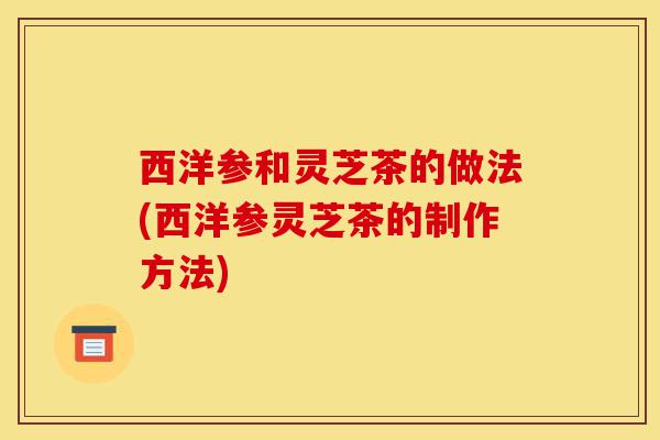 西洋参和灵芝茶的做法(西洋参灵芝茶的制作方法)-第1张图片-灵芝之家 西洋参和灵芝茶的做法(西洋参灵芝茶的制作方法)-第1张图片-灵芝之家