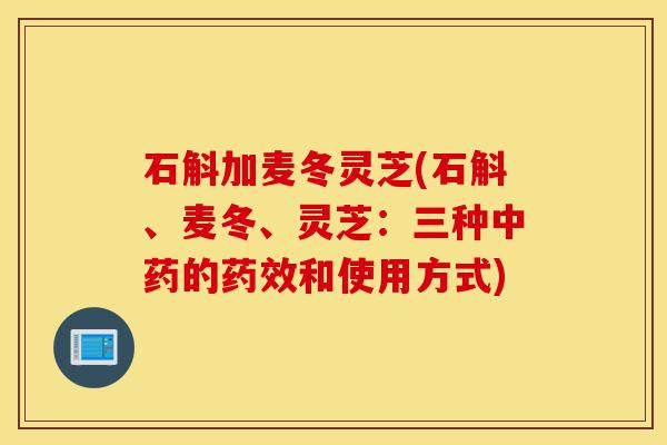 石斛加麦冬灵芝(石斛、麦冬、灵芝:三种中药的药效和使用方式)-第1张图片-灵芝之家 石斛加麦冬灵芝(石斛、麦冬、灵芝:三种中药的药效和使用方式)-第1张图片-灵芝之家
