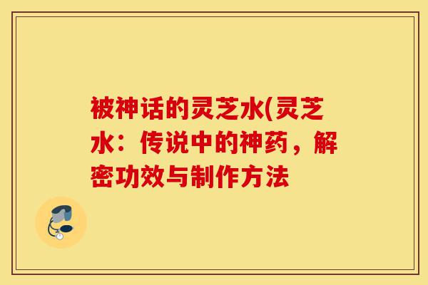 被神话的灵芝水(灵芝水:传说中的神药,解密功效与制作方法-第1张图片-灵芝之家 被神话的灵芝水(灵芝水:传说中的神药,解密功效与制作方法-第1张图片-灵芝之家