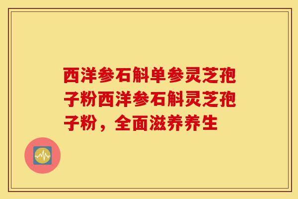 西洋参石斛单参灵芝孢子粉西洋参石斛灵芝孢子粉,全面滋养养生-第1张图片-灵芝之家 西洋参石斛单参灵芝孢子粉西洋参石斛灵芝孢子粉,全面滋养养生-第1张图片-灵芝之家