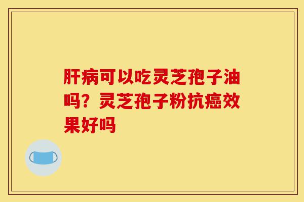 肝病可以吃灵芝孢子油吗？灵芝孢子粉抗癌效果好吗-第1张图片-灵芝之家