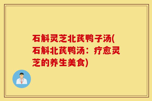 石斛灵芝北芪鸭子汤(石斛北芪鸭汤:疗愈灵芝的养生美食)-第1张图片-灵芝之家 石斛灵芝北芪鸭子汤(石斛北芪鸭汤:疗愈灵芝的养生美食)-第1张图片-灵芝之家