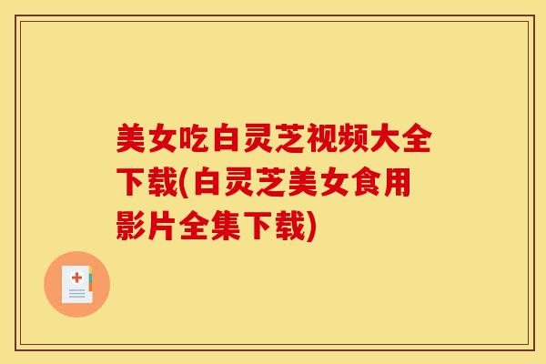 美女吃白灵芝视频大全下载(白灵芝美女食用影片全集下载)-第1张图片-灵芝之家 美女吃白灵芝视频大全下载(白灵芝美女食用影片全集下载)-第1张图片-灵芝之家