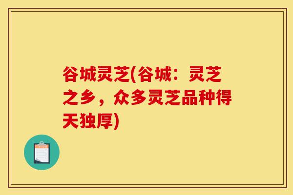 谷城灵芝(谷城:灵芝之乡,众多灵芝品种得天独厚)-第1张图片-灵芝之家 谷城灵芝(谷城:灵芝之乡,众多灵芝品种得天独厚)-第1张图片-灵芝之家