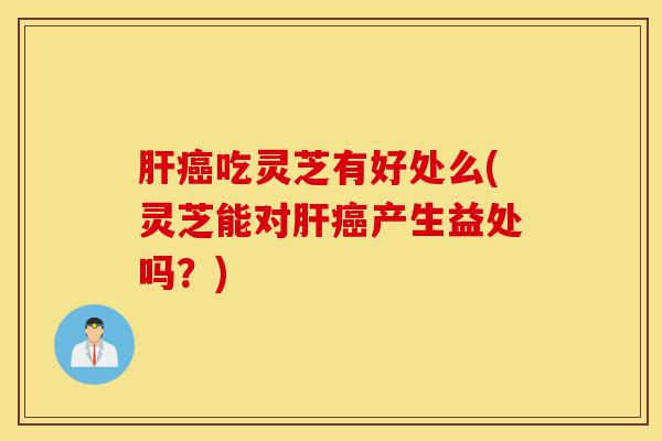 肝癌吃灵芝有好处么(灵芝能对肝癌产生益处吗？)-第1张图片-灵芝之家