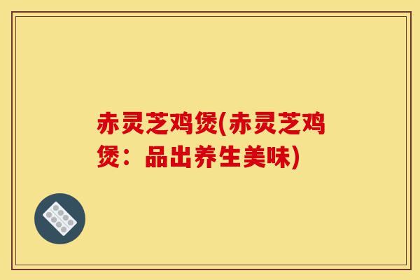赤灵芝鸡煲(赤灵芝鸡煲:品出养生美味)-第1张图片-灵芝之家 赤灵芝鸡煲(赤灵芝鸡煲:品出养生美味)-第1张图片-灵芝之家