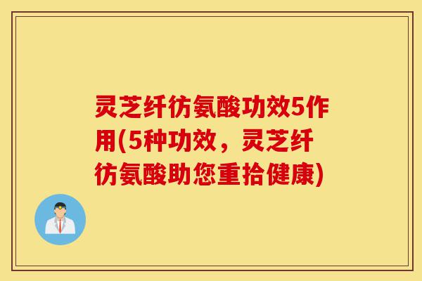 灵芝纤彷氨酸功效5作用(5种功效,灵芝纤彷氨酸助您重拾健康)-第1张图片-灵芝之家 灵芝纤彷氨酸功效5作用(5种功效,灵芝纤彷氨酸助您重拾健康)-第1张图片-灵芝之家