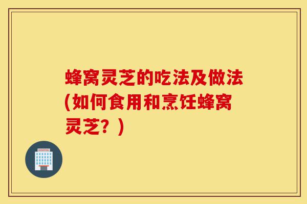 蜂窝灵芝的吃法及做法(如何食用和烹饪蜂窝灵芝?)-第1张图片-灵芝之家 蜂窝灵芝的吃法及做法(如何食用和烹饪蜂窝灵芝?)-第1张图片-灵芝之家