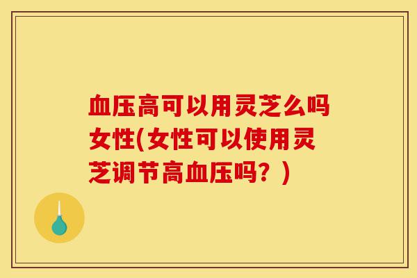 血压高可以用灵芝么吗女性(女性可以使用灵芝调节高血压吗?)-第1张图片-灵芝之家 血压高可以用灵芝么吗女性(女性可以使用灵芝调节高血压吗?)-第1张图片-灵芝之家