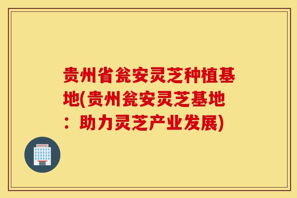 贵州省瓮安灵芝种植基地(贵州瓮安灵芝基地:助力灵芝产业发展)-第1张图片-灵芝之家 贵州省瓮安灵芝种植基地(贵州瓮安灵芝基地:助力灵芝产业发展)-第1张图片-灵芝之家